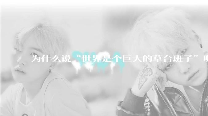 为什么说“世界是个巨大的草台班子”呢？这句话有道理吗？?