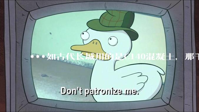 ***如古代长城用的是C140混凝土，那千百年下来会完整的留存至今还是损坏的更加严重？