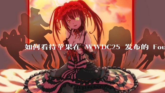如何看待苹果在 WWDC25 发布的 Foundation 模型框架，它将为开发者和用户带来哪些改变？