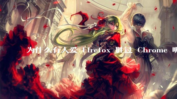 为什么有人爱 Firefox 胜过 Chrome 呢？