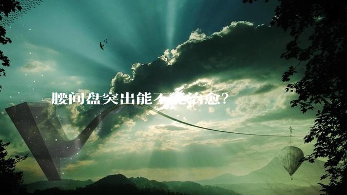 腰间盘突出能不能治愈？